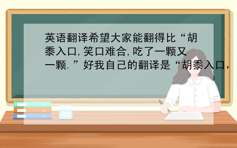 英语翻译希望大家能翻得比“胡黍入口,笑口难合,吃了一颗又一颗.”好我自己的翻译是“胡黍入口，笑口难合，一穗又一穗（岁）”