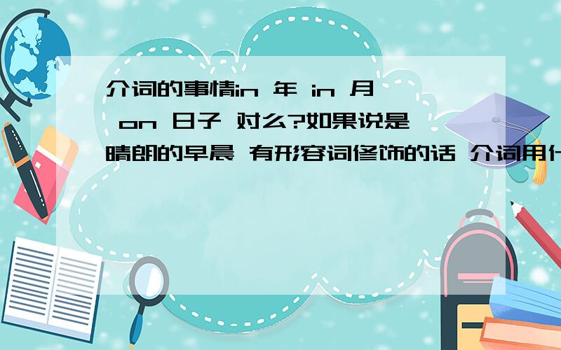 介词的事情in 年 in 月 on 日子 对么?如果说是晴朗的早晨 有形容词修饰的话 介词用什么?如果是sundays