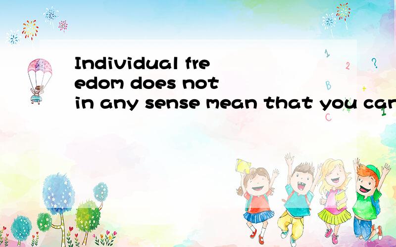 Individual freedom does not in any sense mean that you can d