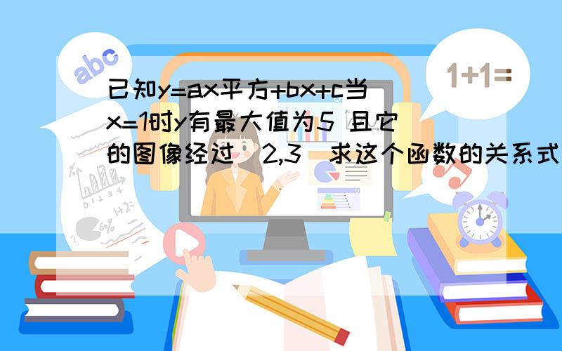 已知y=ax平方+bx+c当x=1时y有最大值为5 且它的图像经过（2,3）求这个函数的关系式（要过程）