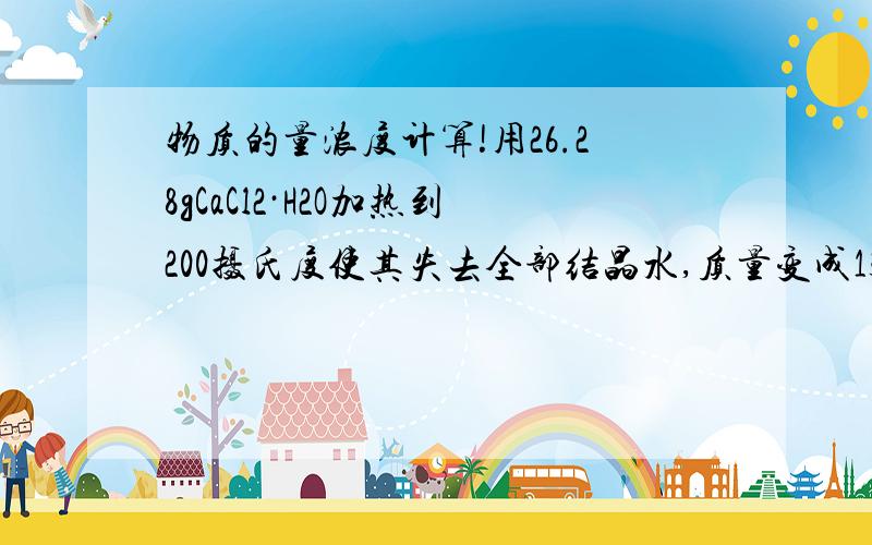 物质的量浓度计算!用26.28gCaCl2·H2O加热到200摄氏度使其失去全部结晶水,质量变成13.32g.若取43.