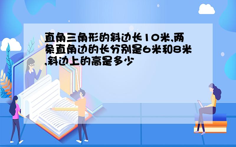 直角三角形的斜边长10米,两条直角边的长分别是6米和8米,斜边上的高是多少