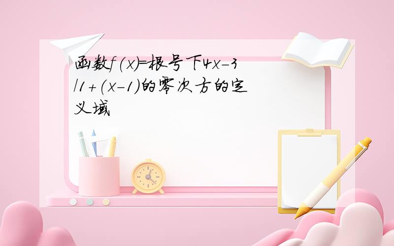 函数f(x)=根号下4x-3/1+(x-1)的零次方的定义域