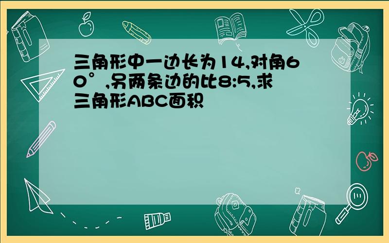 三角形中一边长为14,对角60°,另两条边的比8:5,求三角形ABC面积