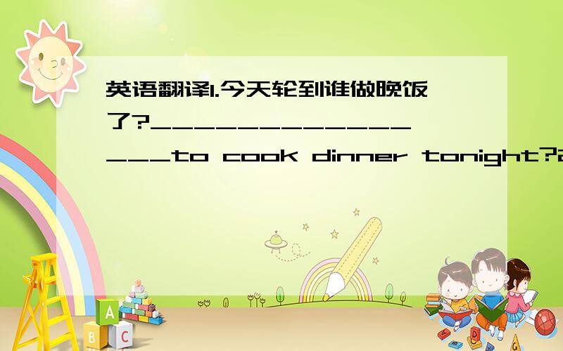 英语翻译1.今天轮到谁做晚饭了?_______________to cook dinner tonight?2.很抱歉来