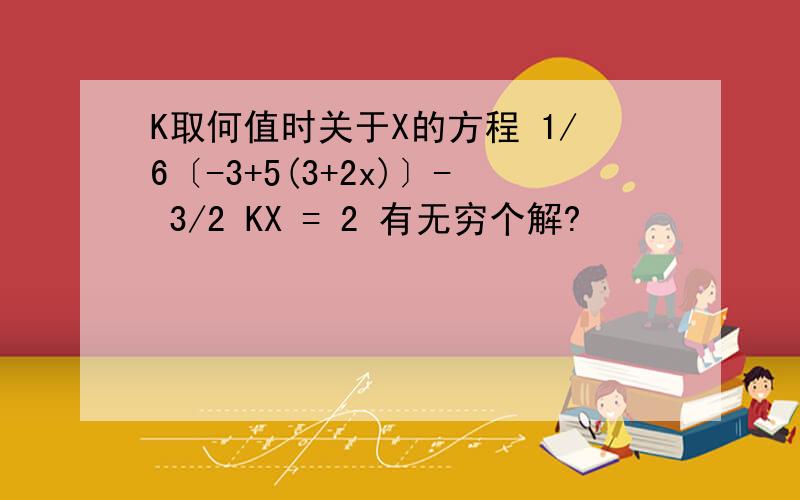 K取何值时关于X的方程 1/6〔-3+5(3+2x)〕- 3/2 KX = 2 有无穷个解?