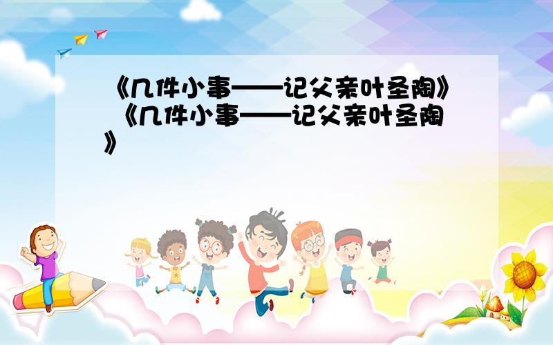 《几件小事——记父亲叶圣陶》 《几件小事——记父亲叶圣陶》