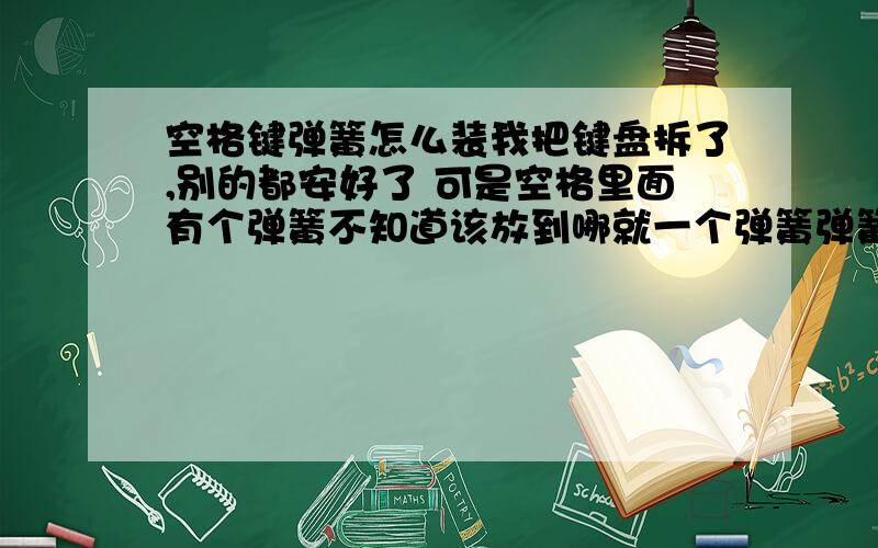 空格键弹簧怎么装我把键盘拆了,别的都安好了 可是空格里面有个弹簧不知道该放到哪就一个弹簧弹簧的具体位置在哪啊