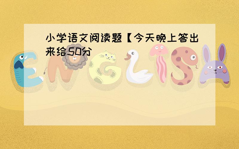 小学语文阅读题【今天晚上答出来给50分