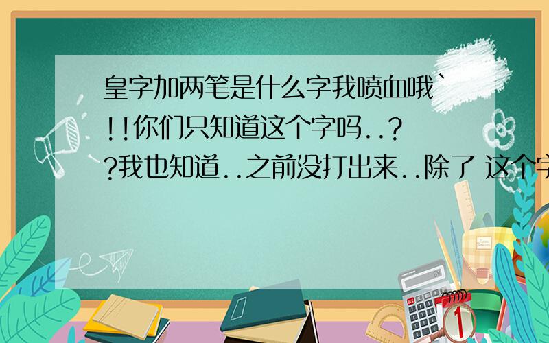 皇字加两笔是什么字我喷血哦`!!你们只知道这个字吗..??我也知道..之前没打出来..除了 这个字咧,,