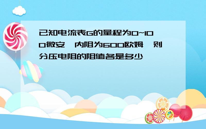 已知电流表G的量程为0~100微安,内阻为600欧姆,则分压电阻的阻值各是多少