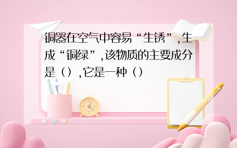 铜器在空气中容易“生锈”,生成“铜绿”,该物质的主要成分是（）,它是一种（）