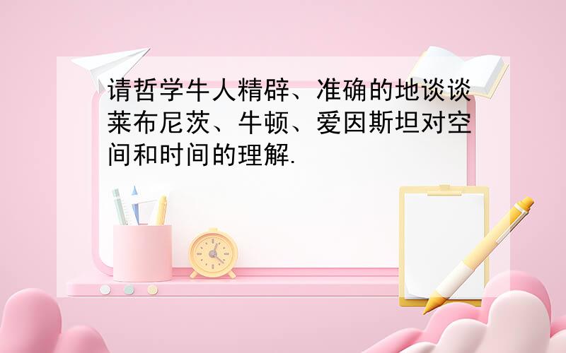 请哲学牛人精辟、准确的地谈谈莱布尼茨、牛顿、爱因斯坦对空间和时间的理解.