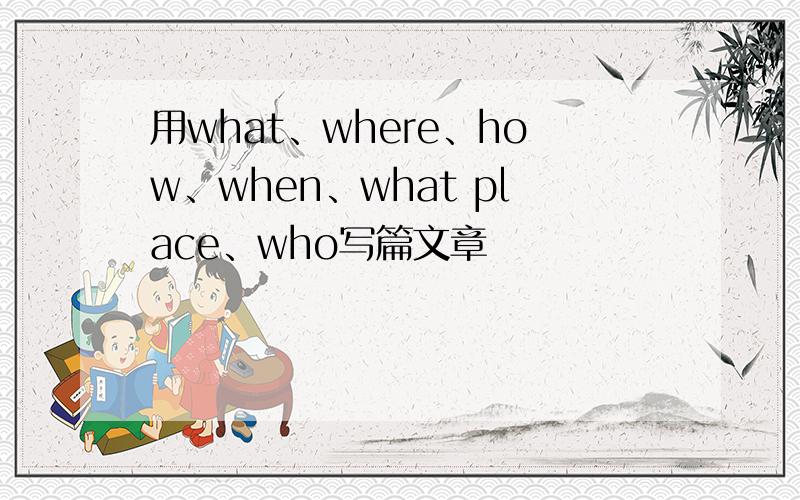 用what、where、how、when、what place、who写篇文章