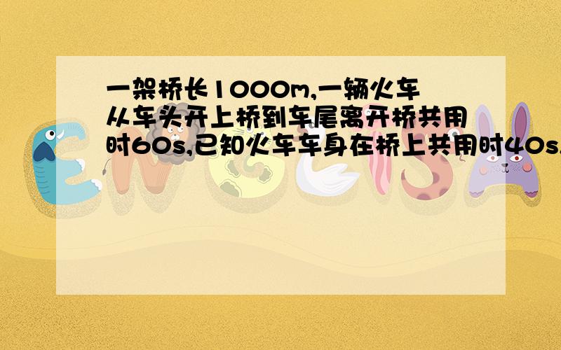 一架桥长1000m,一辆火车从车头开上桥到车尾离开桥共用时60s,已知火车车身在桥上共用时40s,求火车的速度