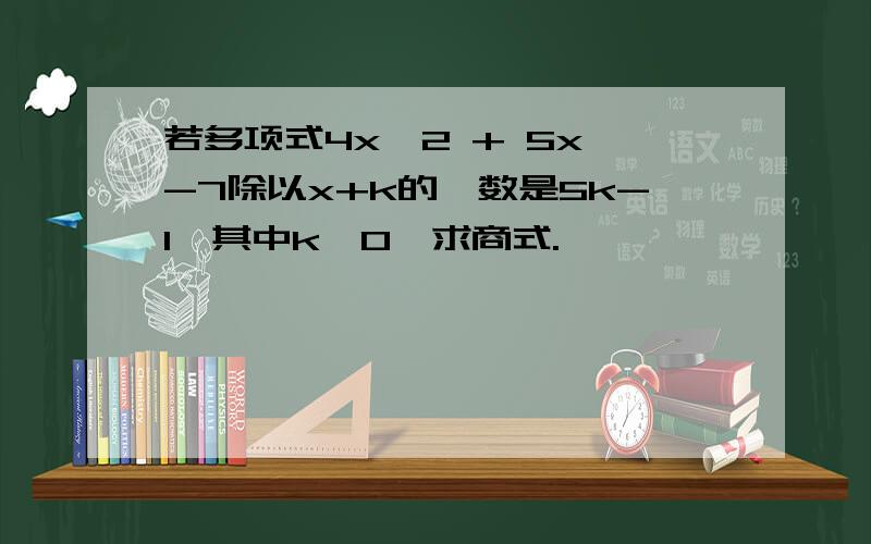 若多项式4x^2 + 5x -7除以x+k的馀数是5k-1,其中k>0,求商式.