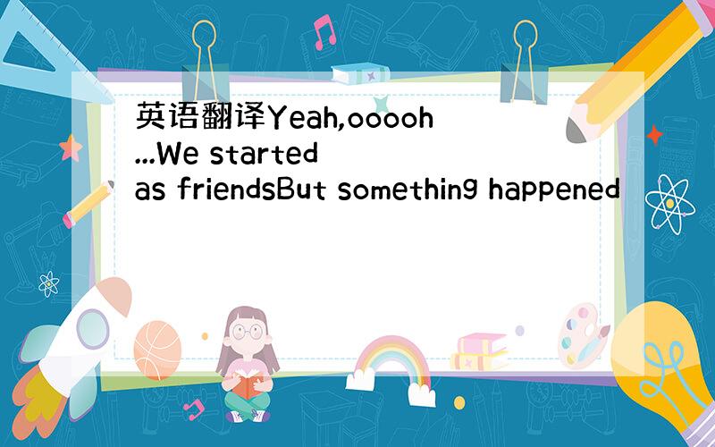 英语翻译Yeah,ooooh...We started as friendsBut something happened