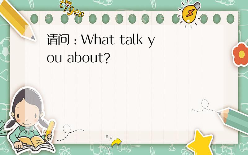 请问：What talk you about?