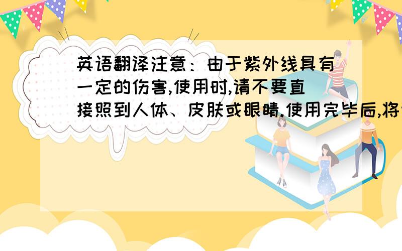 英语翻译注意：由于紫外线具有一定的伤害,使用时,请不要直接照到人体、皮肤或眼睛.使用完毕后,将设备平放于桌上,可有效防止