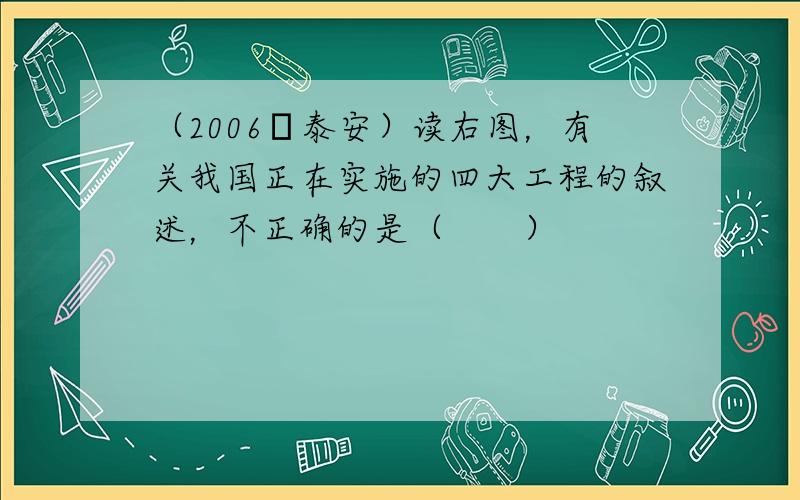 （2006•泰安）读右图，有关我国正在实施的四大工程的叙述，不正确的是（　　）