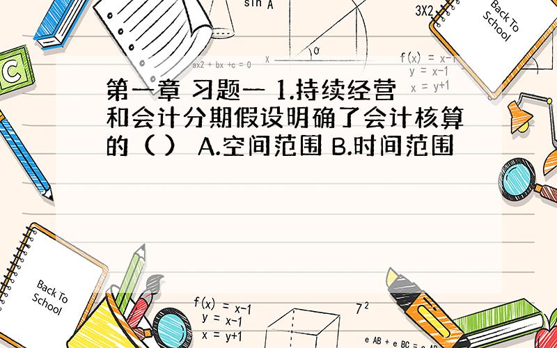 第一章 习题一 1.持续经营和会计分期假设明确了会计核算的（ ） A.空间范围 B.时间范围