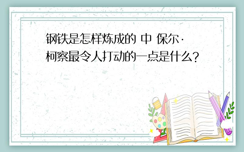 钢铁是怎样炼成的 中 保尔·柯察最令人打动的一点是什么?