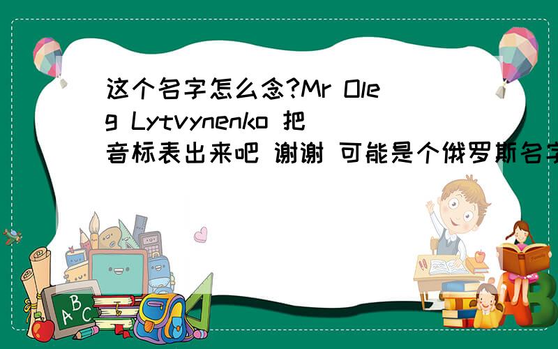 这个名字怎么念?Mr Oleg Lytvynenko 把音标表出来吧 谢谢 可能是个俄罗斯名字有木有会的啊~~有木有!