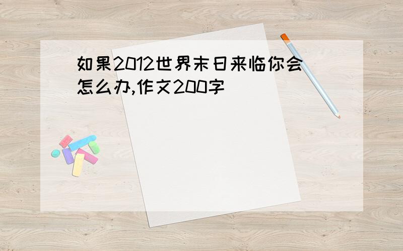 如果2012世界末日来临你会怎么办,作文200字