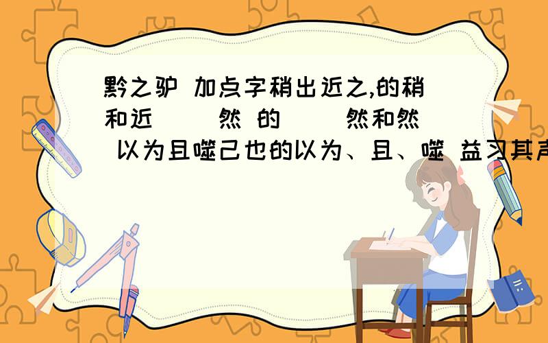 黔之驴 加点字稍出近之,的稍和近 慭慭然 的 慭慭然和然 以为且噬己也的以为、且、噬 益习其声的益习稍出近之 稍（）近（