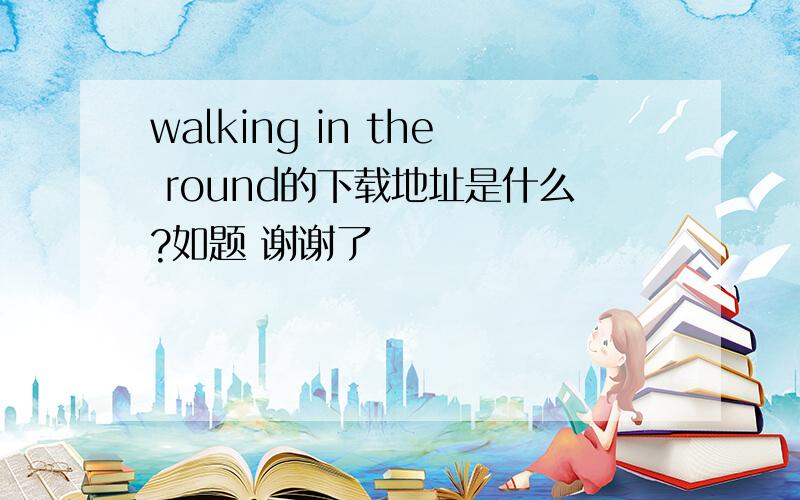 walking in the round的下载地址是什么?如题 谢谢了