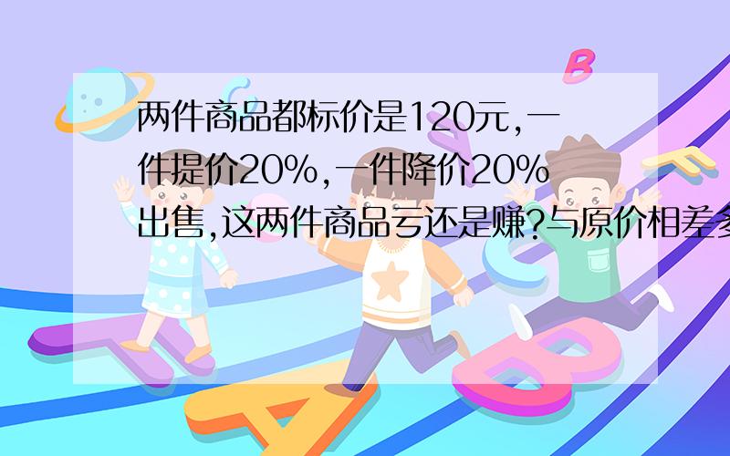 两件商品都标价是120元,一件提价20%,一件降价20%出售,这两件商品亏还是赚?与原价相差多少元?