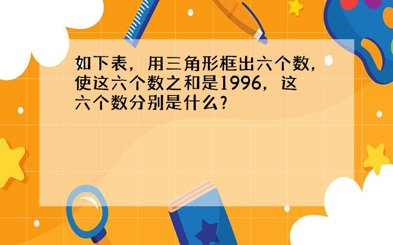 如下表，用三角形框出六个数，使这六个数之和是1996，这六个数分别是什么？