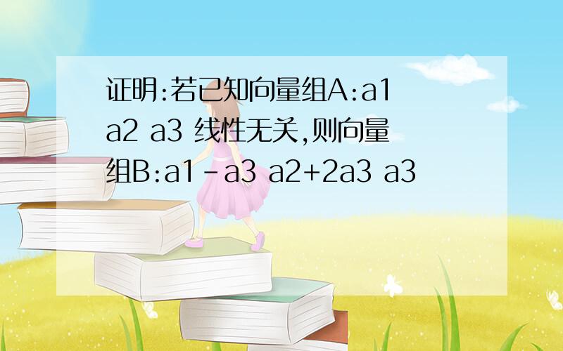 证明:若已知向量组A:a1 a2 a3 线性无关,则向量组B:a1-a3 a2+2a3 a3