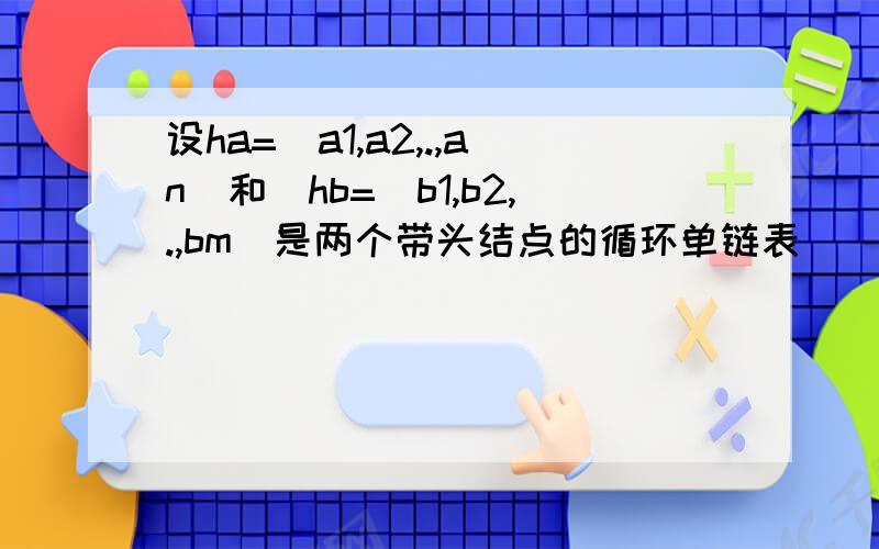 设ha=（a1,a2,.,an）和（hb=（b1,b2,.,bm）是两个带头结点的循环单链表