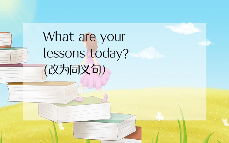 What are your lessons today?(改为同义句）