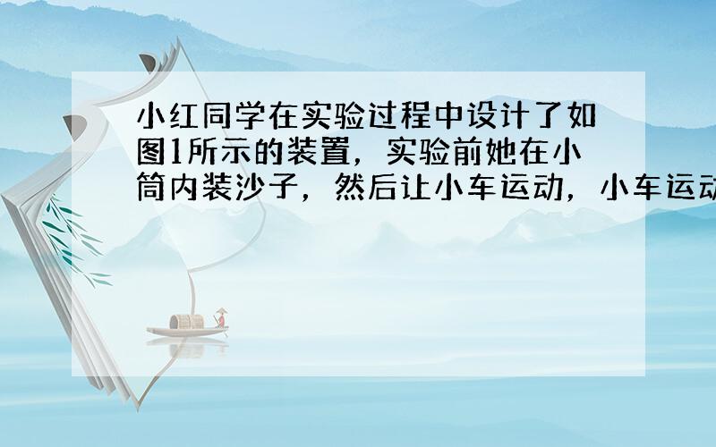 小红同学在实验过程中设计了如图1所示的装置，实验前她在小筒内装沙子，然后让小车运动，小车运动过程中受到的阻力始终不变.如