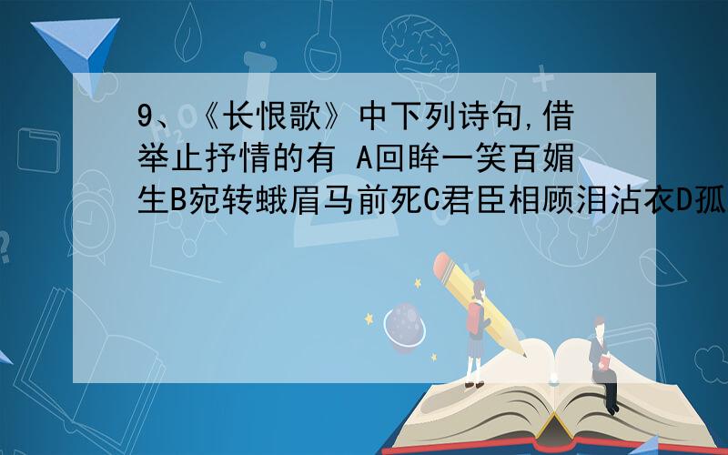 9、《长恨歌》中下列诗句,借举止抒情的有 A回眸一笑百媚生B宛转蛾眉马前死C君臣相顾泪沾衣D孤灯挑尽未成眠E花冠不整下堂