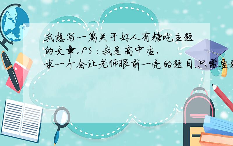 我想写一篇关于好人有糖吃主题的文章,PS :我是高中生,求一个会让老师眼前一亮的题目.只需要题目即可,六