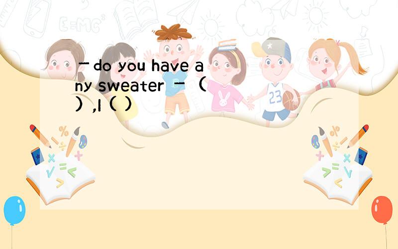 －do you have any sweater －（ ）,I ( )