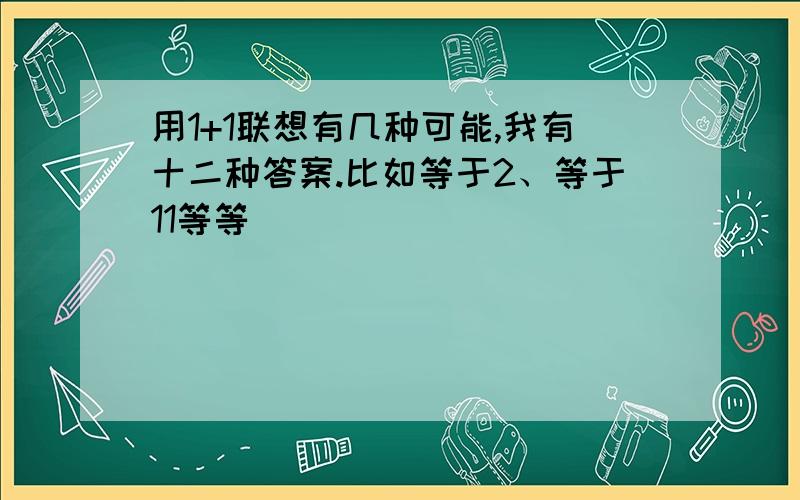 用1+1联想有几种可能,我有十二种答案.比如等于2、等于11等等