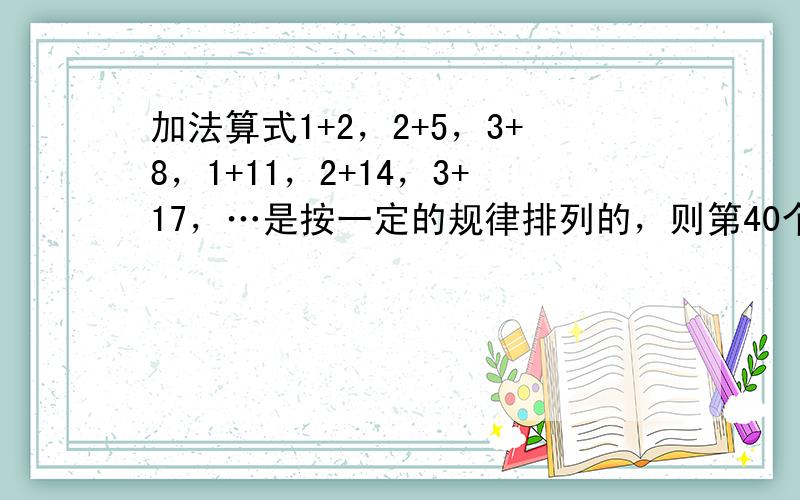 加法算式1+2，2+5，3+8，1+11，2+14，3+17，…是按一定的规律排列的，则第40个加法算式是（　　）