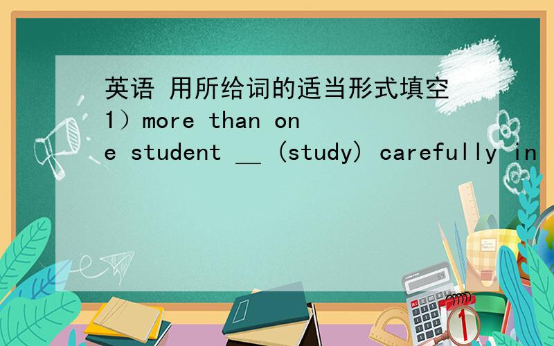 英语 用所给词的适当形式填空1）more than one student ＿ (study) carefully in