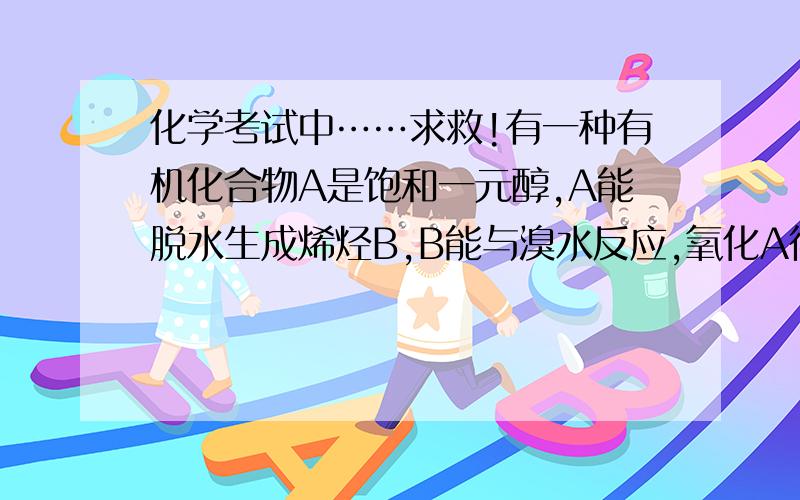 化学考试中……求救!有一种有机化合物A是饱和一元醇,A能脱水生成烯烃B,B能与溴水反应,氧化A得到C,C的分子式为 C2