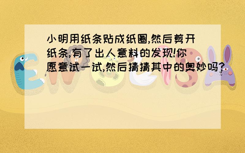 小明用纸条贴成纸圈,然后剪开纸条,有了出人意料的发现!你愿意试一试,然后猜猜其中的奥妙吗?