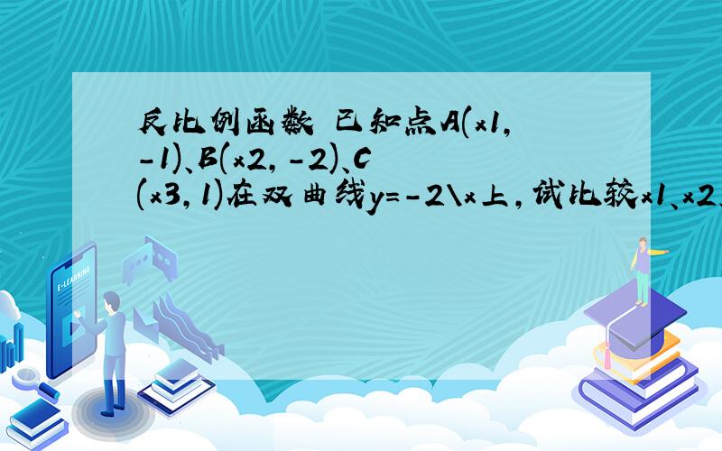 反比例函数 已知点A(x1,-1)、B(x2,-2)、C(x3,1)在双曲线y=-2\x上,试比较x1、x2、x3的大小