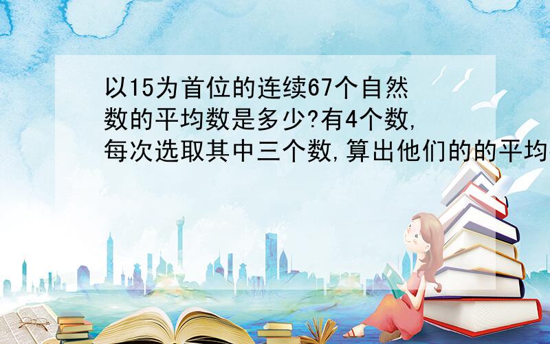 以15为首位的连续67个自然数的平均数是多少?有4个数,每次选取其中三个数,算出他们的的平均数再加上另一个数,这样计算了