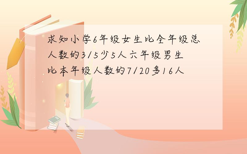 求知小学6年级女生比全年级总人数的3/5少5人六年级男生比本年级人数的7/20多16人