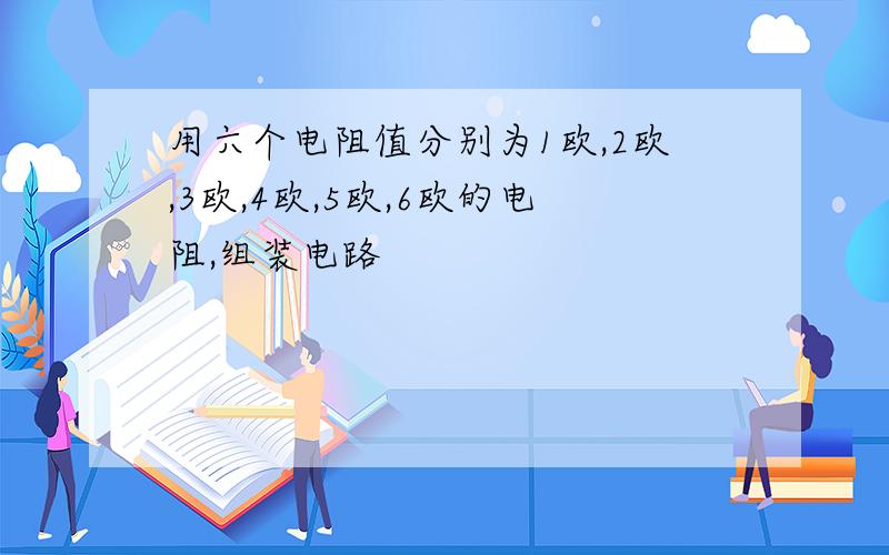 用六个电阻值分别为1欧,2欧,3欧,4欧,5欧,6欧的电阻,组装电路