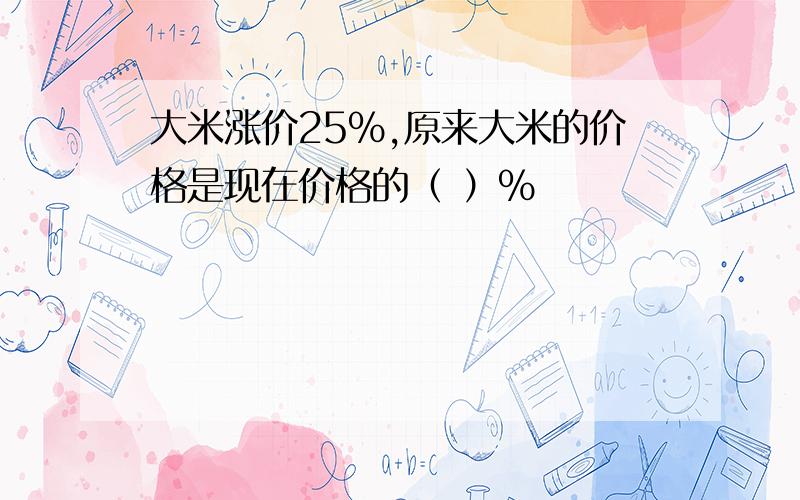 大米涨价25%,原来大米的价格是现在价格的（ ）%