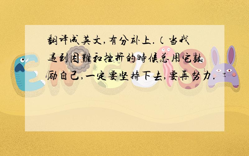 翻译成英文,有分补上.（当我遇到困难和挫折的时候总用它鼓励自己,一定要坚持下去,要再努力.